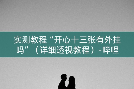 实测教程“开心十三张有外挂吗”（详细透视教程）-哔哩哔哩
