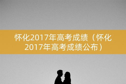 怀化2017年高考成绩（怀化2017年高考成绩公布）
