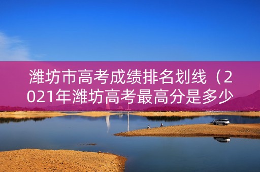 潍坊市高考成绩排名划线（2021年潍坊高考最高分是多少）