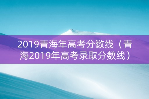 2019青海年高考分数线（青海2019年高考录取分数线）