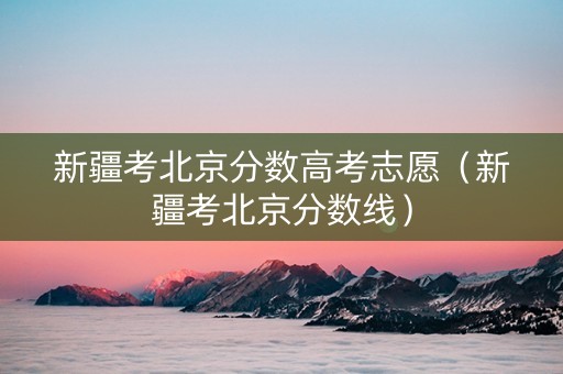 新疆考北京分数高考志愿（新疆考北京分数线）