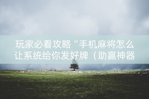 玩家必看攻略“手机麻将怎么让系统给你发好牌（助赢神器通用版）