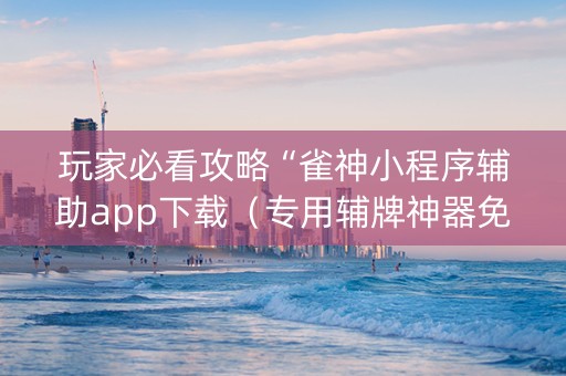 玩家必看攻略“雀神小程序辅助app下载（专用辅牌神器免安装）