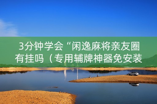 3分钟学会“闲逸麻将亲友圈有挂吗（专用辅牌神器免安装）
