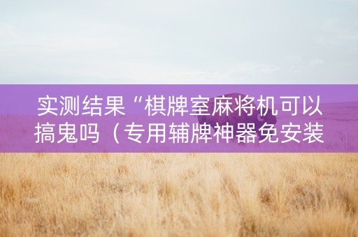 实测结果“棋牌室麻将机可以搞鬼吗（专用辅牌神器免安装）