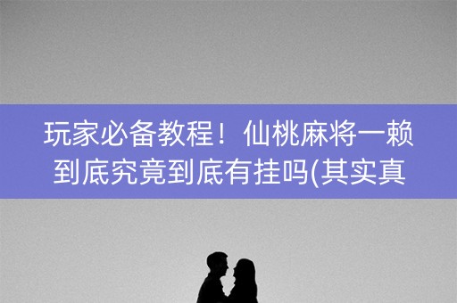 玩家必备教程！仙桃麻将一赖到底究竟到底有挂吗(其实真的确实有挂)