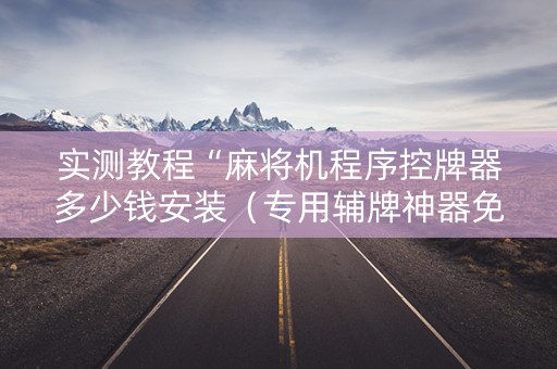 实测教程“麻将机程序控牌器多少钱安装（专用辅牌神器免安装）