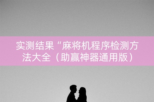 实测结果“麻将机程序检测方法大全（助赢神器通用版）