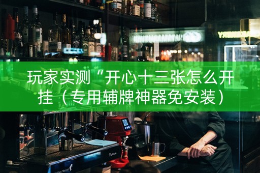 玩家实测“开心十三张怎么开挂（专用辅牌神器免安装）