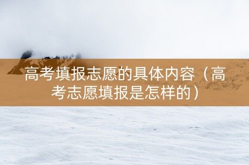 高考填报志愿的具体内容（高考志愿填报是怎样的）