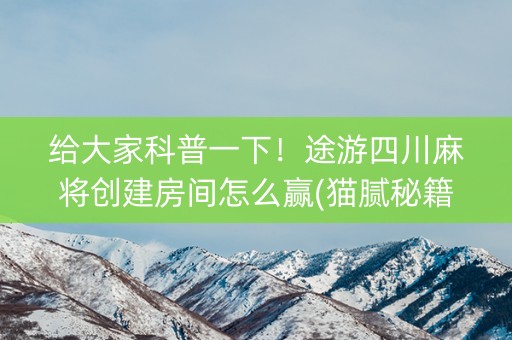 给大家科普一下！途游四川麻将创建房间怎么赢(猫腻秘籍真的有挂)