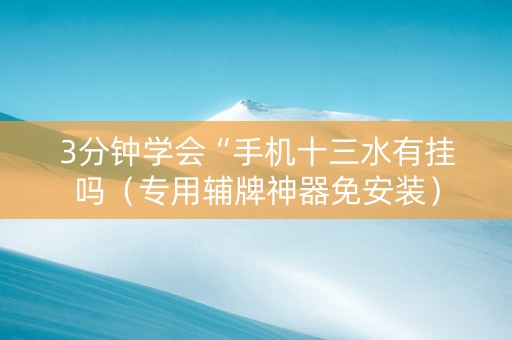 3分钟学会“手机十三水有挂吗（专用辅牌神器免安装）