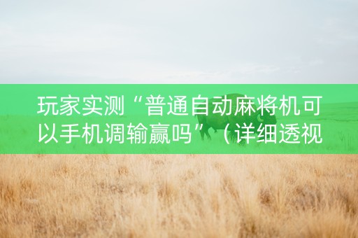 玩家实测“普通自动麻将机可以手机调输赢吗”（详细透视教程）-哔哩哔哩