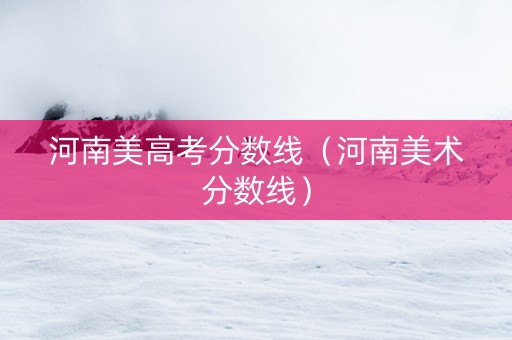 河南美高考分数线（河南美术分数线）