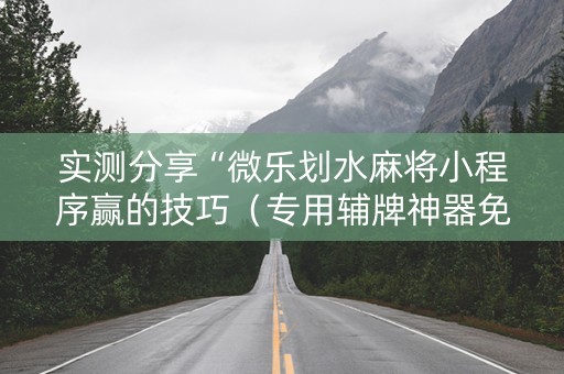 实测分享“微乐划水麻将小程序赢的技巧（专用辅牌神器免安装）