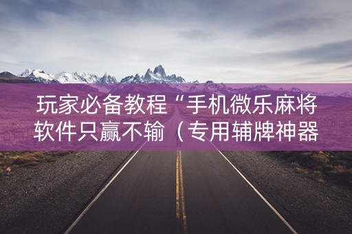 玩家必备教程“手机微乐麻将软件只赢不输（专用辅牌神器免安装）
