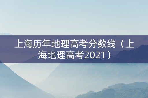 上海历年地理高考分数线（上海地理高考2021）