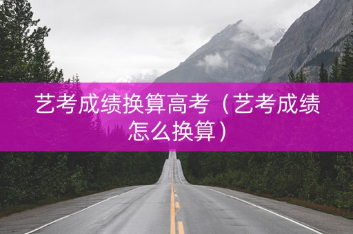 艺考成绩换算高考（艺考成绩怎么换算）