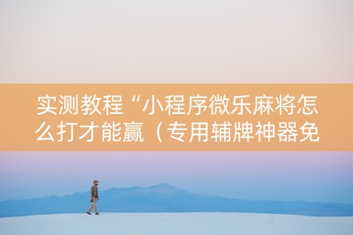 实测教程“小程序微乐麻将怎么打才能赢（专用辅牌神器免安装）