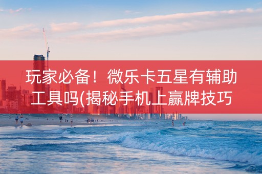 玩家必备！微乐卡五星有辅助工具吗(揭秘手机上赢牌技巧)
