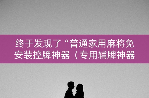 终于发现了“普通家用麻将免安装控牌神器（专用辅牌神器免安装）