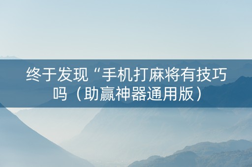 终于发现“手机打麻将有技巧吗（助赢神器通用版）