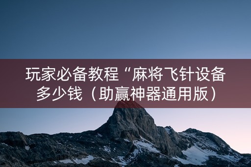 玩家必备教程“麻将飞针设备多少钱（助赢神器通用版）