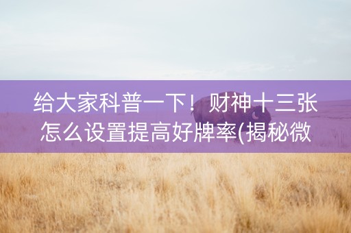 给大家科普一下！财神十三张怎么设置提高好牌率(揭秘微信里怎么容易赢)