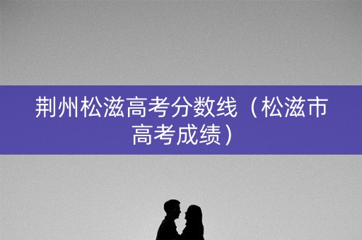 荆州松滋高考分数线（松滋市高考成绩）