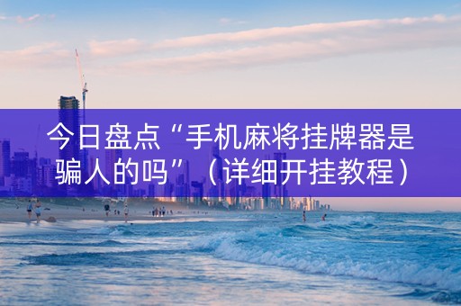 今日盘点“手机麻将挂牌器是骗人的吗”（详细开挂教程）-哔哩哔哩