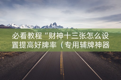 必看教程“财神十三张怎么设置提高好牌率（专用辅牌神器免安装）