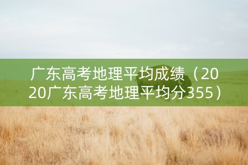 广东高考地理平均成绩（2020广东高考地理平均分355）