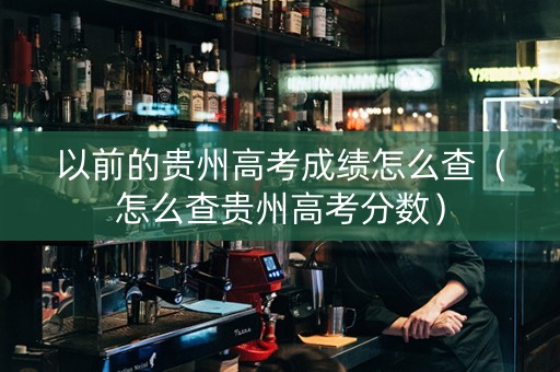 以前的贵州高考成绩怎么查（怎么查贵州高考分数）
