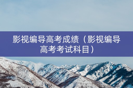 影视编导高考成绩（影视编导高考考试科目）