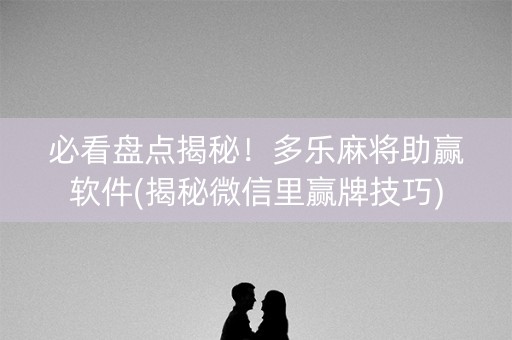 必看盘点揭秘！多乐麻将助赢软件(揭秘微信里赢牌技巧)