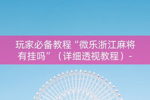 玩家必备教程“微乐浙江麻将有挂吗”（详细透视教程）-哔哩哔哩