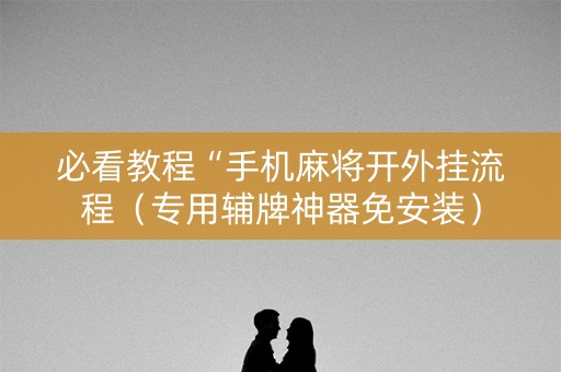 必看教程“手机麻将开外挂流程（专用辅牌神器免安装）