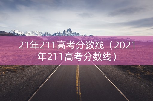 21年211高考分数线（2021年211高考分数线）