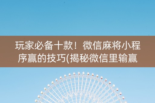 玩家必备十款！微信麻将小程序赢的技巧(揭秘微信里输赢技巧)