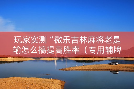玩家实测“微乐吉林麻将老是输怎么搞提高胜率（专用辅牌神器免安装）