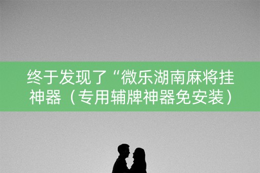 终于发现了“微乐湖南麻将挂神器（专用辅牌神器免安装）