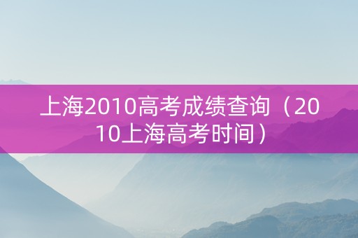 上海2010高考成绩查询（2010上海高考时间）