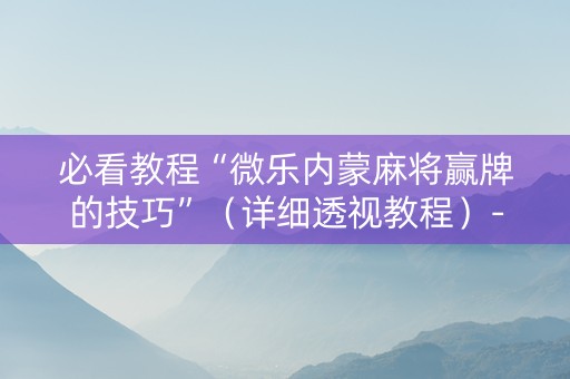 必看教程“微乐内蒙麻将赢牌的技巧”（详细透视教程）-哔哩哔哩