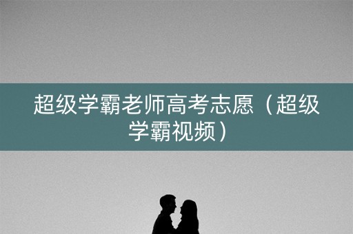 超级学霸老师高考志愿（超级学霸视频）