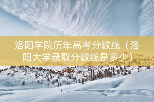 洛阳学院历年高考分数线（洛阳大学录取分数线是多少）