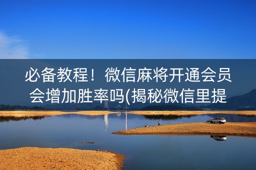 必备教程！微信麻将开通会员会增加胜率吗(揭秘微信里提高赢的概率)