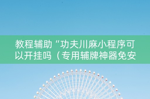 教程辅助“功夫川麻小程序可以开挂吗（专用辅牌神器免安装）