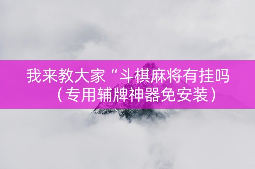 我来教大家“斗棋麻将有挂吗（专用辅牌神器免安装）