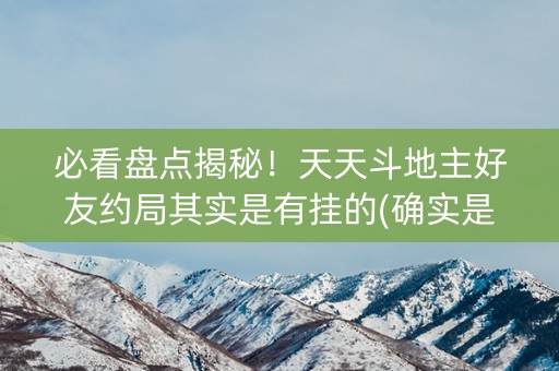 必看盘点揭秘！天天斗地主好友约局其实是有挂的(确实是有挂的)