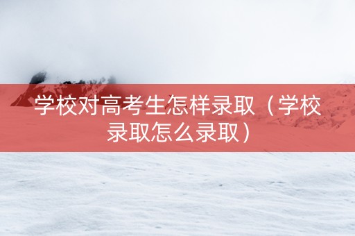 学校对高考生怎样录取（学校录取怎么录取）